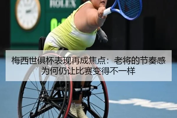 梅西世俱杯表现再成焦点：老将的节奏感为何仍让比赛变得不一样