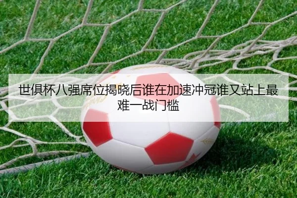 世俱杯八强席位揭晓后谁在加速冲冠谁又站上最难一战门槛